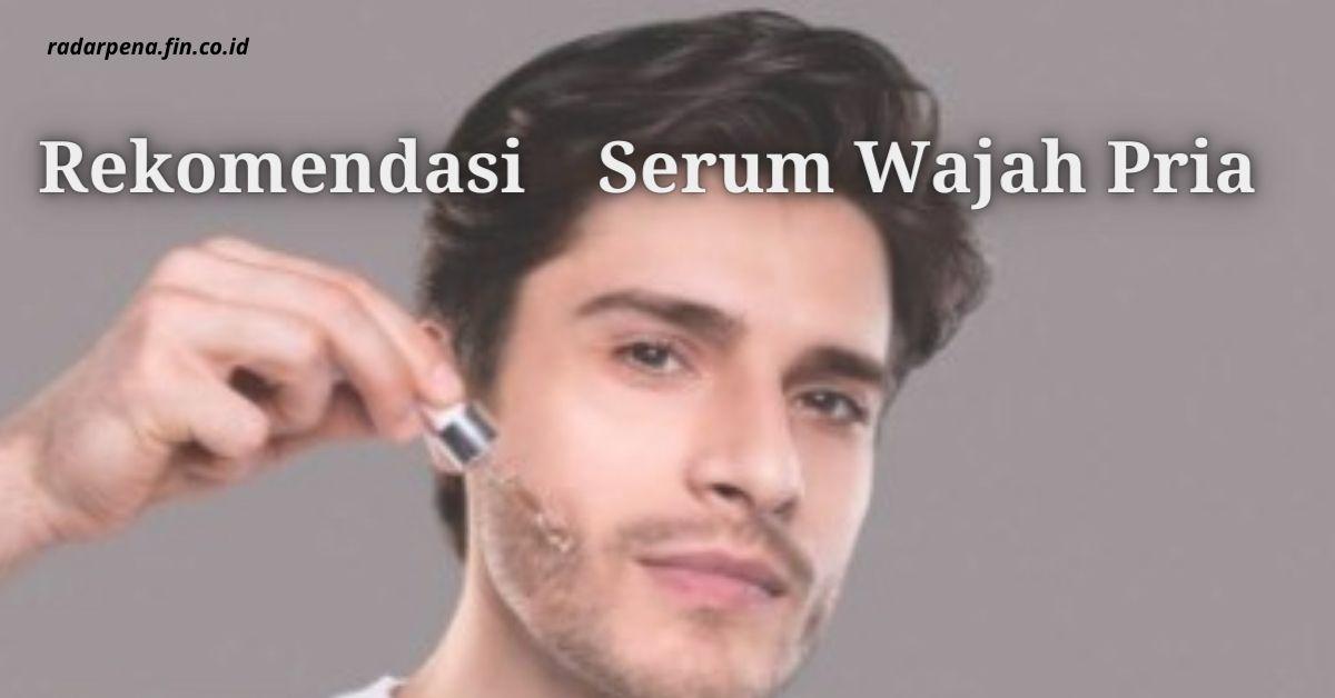 Rekomendasi Serum Wajah Pria Yang Aman Dan Bagus Untuk Semua Jenis Kulit